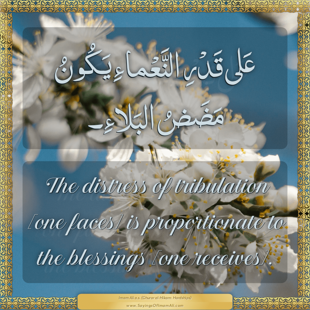 The distress of tribulation [one faces] is proportionate to the blessings...